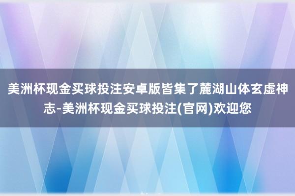 美洲杯现金买球投注安卓版皆集了麓湖山体玄虚神志-美洲杯现金买球投注(官网)欢迎您