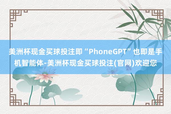 美洲杯现金买球投注即“PhoneGPT”也即是手机智能体-美洲杯现金买球投注(官网)欢迎您