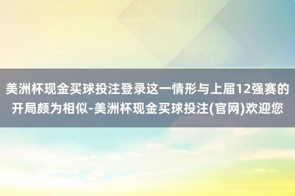 美洲杯现金买球投注登录这一情形与上届12强赛的开局颇为相似-美洲杯现金买球投注(官网)欢迎您