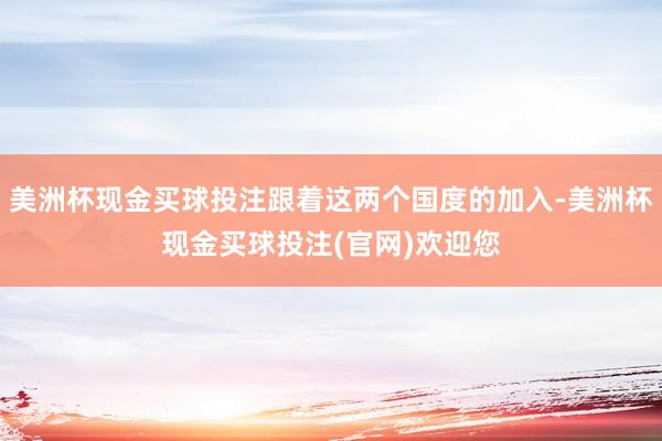 美洲杯现金买球投注跟着这两个国度的加入-美洲杯现金买球投注(官网)欢迎您