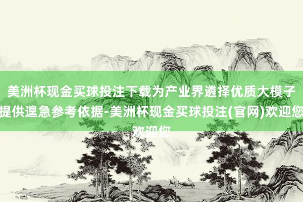 美洲杯现金买球投注下载为产业界遴择优质大模子提供遑急参考依据-美洲杯现金买球投注(官网)欢迎您