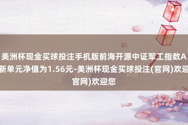 美洲杯现金买球投注手机版前海开源中证军工指数A最新单元净值为1.56元-美洲杯现金买球投注(官网)欢迎您