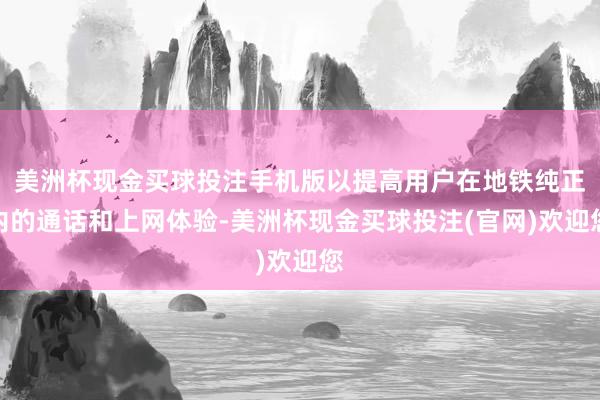 美洲杯现金买球投注手机版以提高用户在地铁纯正内的通话和上网体验-美洲杯现金买球投注(官网)欢迎您