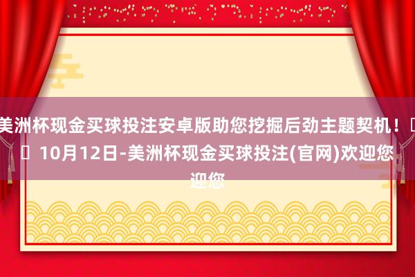 美洲杯现金买球投注安卓版助您挖掘后劲主题契机！		　　10月12日-美洲杯现金买球投注(官网)欢迎您