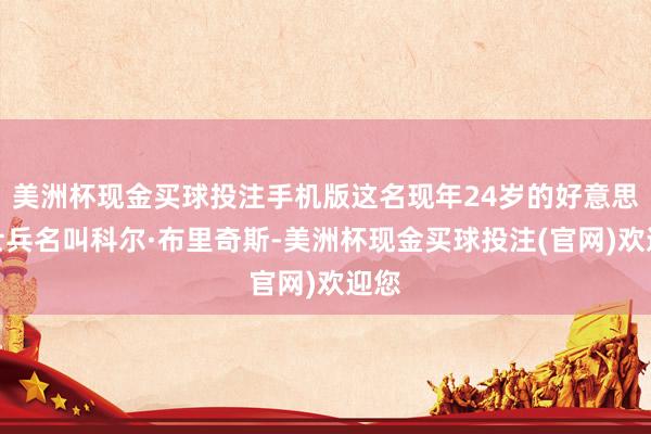 美洲杯现金买球投注手机版这名现年24岁的好意思军士兵名叫科尔·布里奇斯-美洲杯现金买球投注(官网)欢迎您