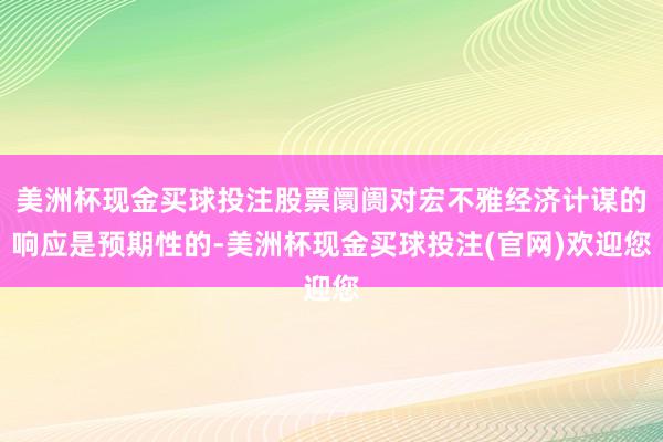 美洲杯现金买球投注股票阛阓对宏不雅经济计谋的响应是预期性的-美洲杯现金买球投注(官网)欢迎您