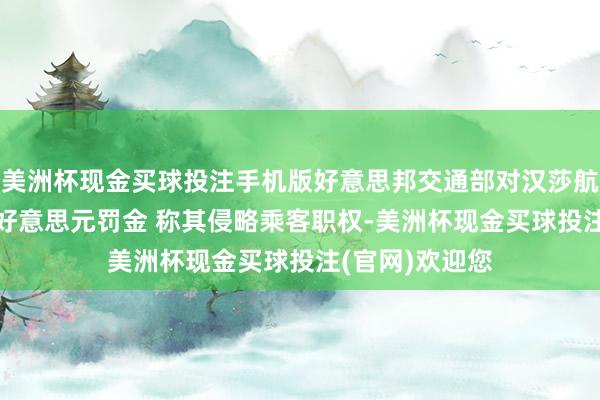 美洲杯现金买球投注手机版好意思邦交通部对汉莎航空处以400万好意思元罚金 称其侵略乘客职权-美洲杯现金买球投注(官网)欢迎您