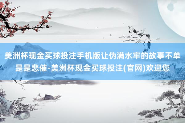 美洲杯现金买球投注手机版让伪满水牢的故事不单是是悲催-美洲杯现金买球投注(官网)欢迎您