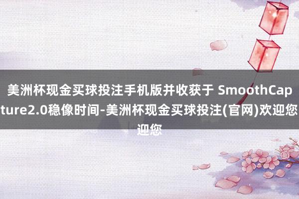 美洲杯现金买球投注手机版并收获于 SmoothCapture2.0稳像时间-美洲杯现金买球投注(官网)欢迎您