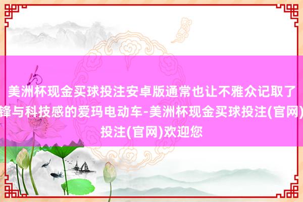 美洲杯现金买球投注安卓版通常也让不雅众记取了具有前锋与科技感的爱玛电动车-美洲杯现金买球投注(官网)欢迎您