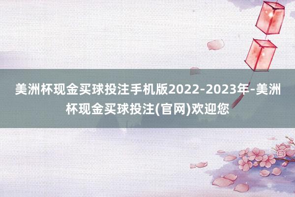 美洲杯现金买球投注手机版2022-2023年-美洲杯现金买球投注(官网)欢迎您