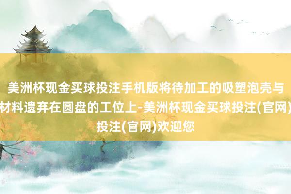 美洲杯现金买球投注手机版将待加工的吸塑泡壳与纸卡等材料遗弃在圆盘的工位上-美洲杯现金买球投注(官网)欢迎您