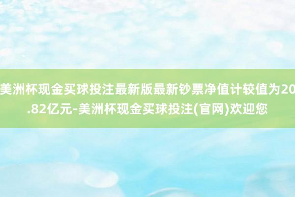 美洲杯现金买球投注最新版最新钞票净值计较值为20.82亿元-美洲杯现金买球投注(官网)欢迎您