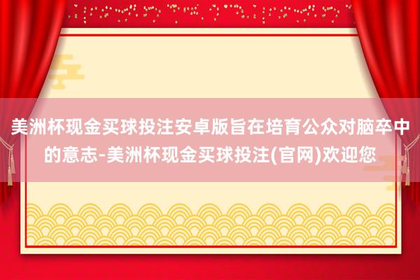 美洲杯现金买球投注安卓版旨在培育公众对脑卒中的意志-美洲杯现金买球投注(官网)欢迎您