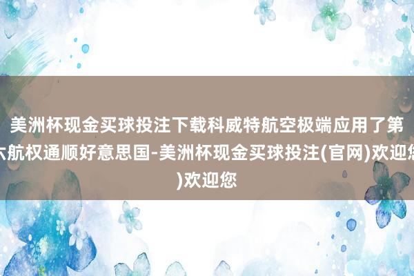 美洲杯现金买球投注下载科威特航空极端应用了第六航权通顺好意思国-美洲杯现金买球投注(官网)欢迎您