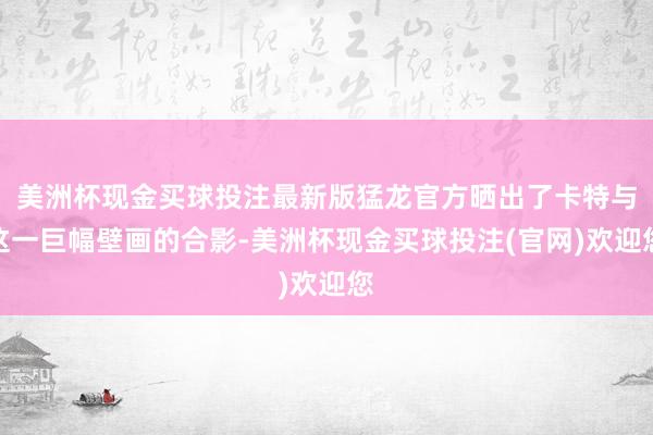 美洲杯现金买球投注最新版猛龙官方晒出了卡特与这一巨幅壁画的合影-美洲杯现金买球投注(官网)欢迎您