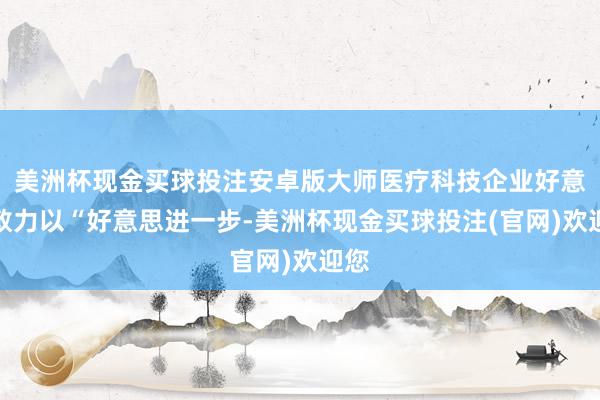 美洲杯现金买球投注安卓版大师医疗科技企业好意思敦力以“好意思进一步-美洲杯现金买球投注(官网)欢迎您