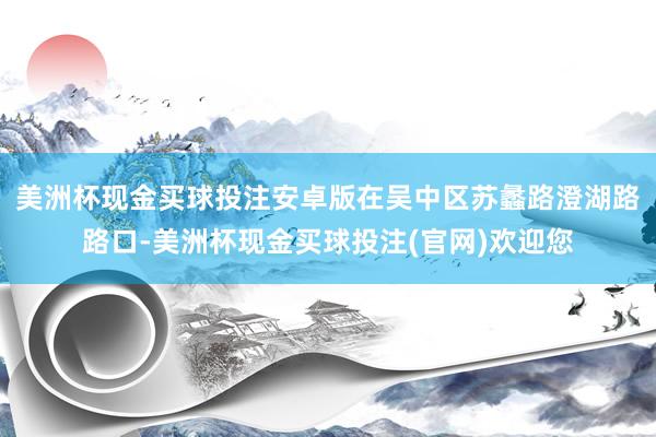 美洲杯现金买球投注安卓版在吴中区苏蠡路澄湖路路口-美洲杯现金买球投注(官网)欢迎您