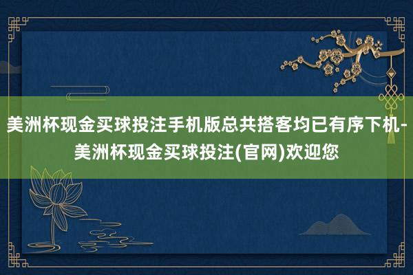 美洲杯现金买球投注手机版总共搭客均已有序下机-美洲杯现金买球投注(官网)欢迎您