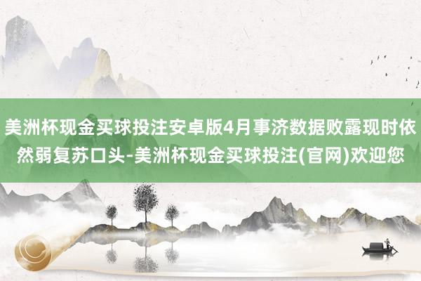 美洲杯现金买球投注安卓版4月事济数据败露现时依然弱复苏口头-美洲杯现金买球投注(官网)欢迎您