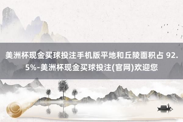 美洲杯现金买球投注手机版平地和丘陵面积占 92.5%-美洲杯现金买球投注(官网)欢迎您