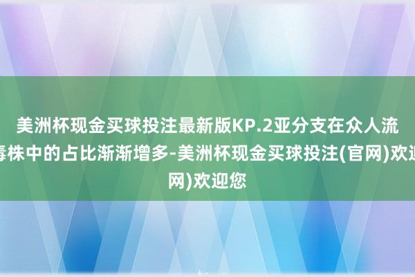 美洲杯现金买球投注最新版KP.2亚分支在众人流行毒株中的占比渐渐增多-美洲杯现金买球投注(官网)欢迎您