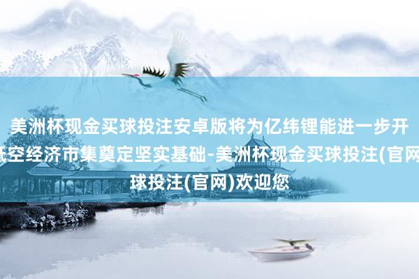 美洲杯现金买球投注安卓版将为亿纬锂能进一步开垦人人低空经济市集奠定坚实基础-美洲杯现金买球投注(官网)欢迎您