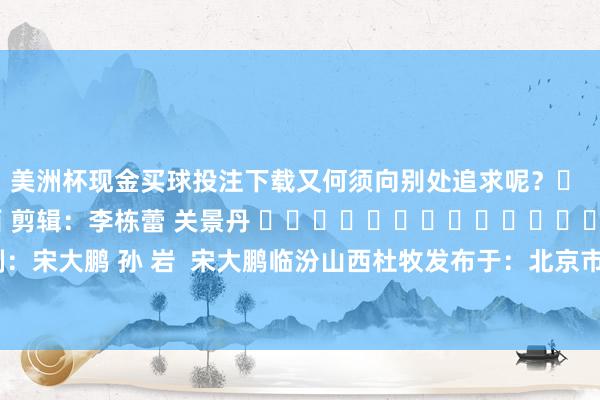 美洲杯现金买球投注下载又何须向别处追求呢？‌  开始：刎颈老友山西 剪辑：李栋蕾 关景丹 ‍‍‍‍‍‍‍‍‍‍‍‍‍‍ 监制：宋大鹏 孙 岩  宋大鹏临汾山西杜牧发布于：北京市-美洲杯现金买球投注(官网)欢迎您