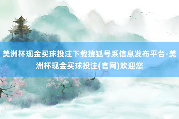 美洲杯现金买球投注下载搜狐号系信息发布平台-美洲杯现金买球投注(官网)欢迎您