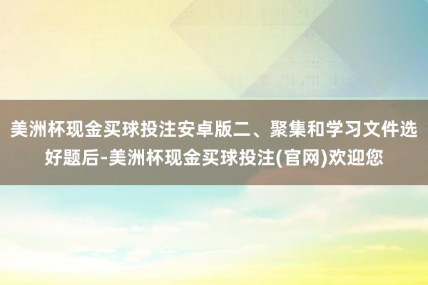 美洲杯现金买球投注安卓版二、聚集和学习文件选好题后-美洲杯现金买球投注(官网)欢迎您