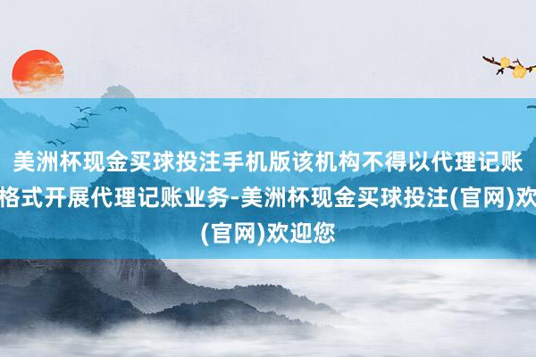 美洲杯现金买球投注手机版该机构不得以代理记账机构格式开展代理记账业务-美洲杯现金买球投注(官网)欢迎您