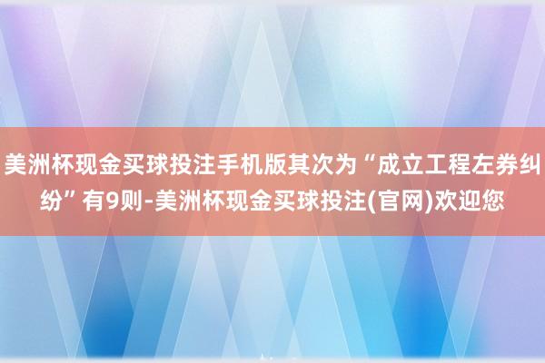 美洲杯现金买球投注手机版其次为“成立工程左券纠纷”有9则-美洲杯现金买球投注(官网)欢迎您