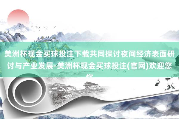 美洲杯现金买球投注下载共同探讨夜间经济表面研讨与产业发展-美洲杯现金买球投注(官网)欢迎您