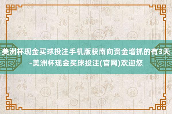 美洲杯现金买球投注手机版获南向资金增抓的有3天-美洲杯现金买球投注(官网)欢迎您