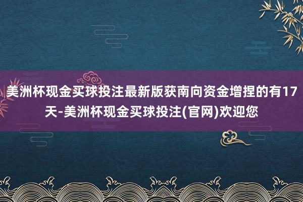 美洲杯现金买球投注最新版获南向资金增捏的有17天-美洲杯现金买球投注(官网)欢迎您