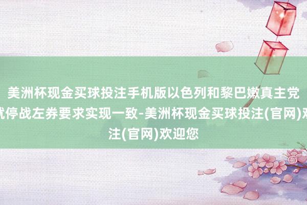 美洲杯现金买球投注手机版以色列和黎巴嫩真主党也曾就停战左券要求实现一致-美洲杯现金买球投注(官网)欢迎您