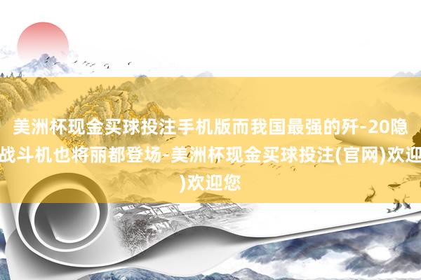 美洲杯现金买球投注手机版而我国最强的歼-20隐身战斗机也将丽都登场-美洲杯现金买球投注(官网)欢迎您