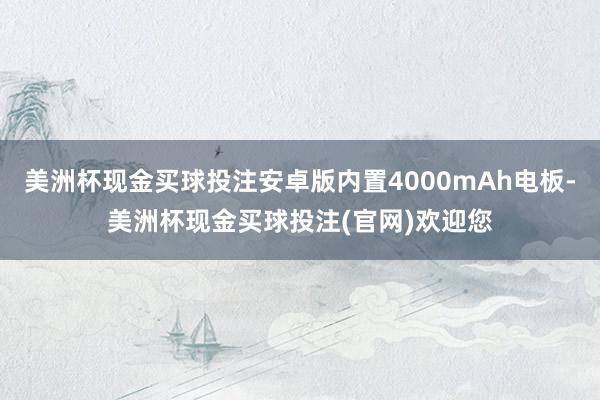 美洲杯现金买球投注安卓版内置4000mAh电板-美洲杯现金买球投注(官网)欢迎您