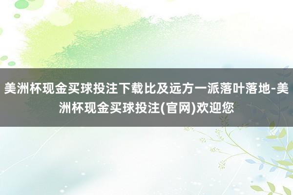 美洲杯现金买球投注下载比及远方一派落叶落地-美洲杯现金买球投注(官网)欢迎您