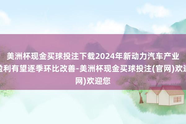 美洲杯现金买球投注下载2024年新动力汽车产业链盈利有望逐季环比改善-美洲杯现金买球投注(官网)欢迎您