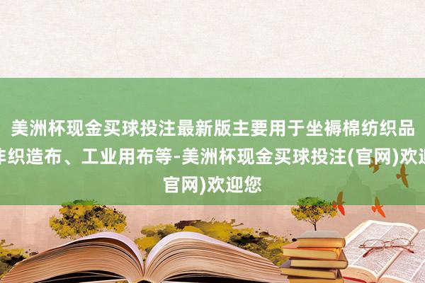 美洲杯现金买球投注最新版主要用于坐褥棉纺织品、非织造布、工业用布等-美洲杯现金买球投注(官网)欢迎您