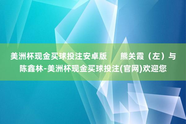 美洲杯现金买球投注安卓版      熊关霞（左）与陈鑫林-美洲杯现金买球投注(官网)欢迎您