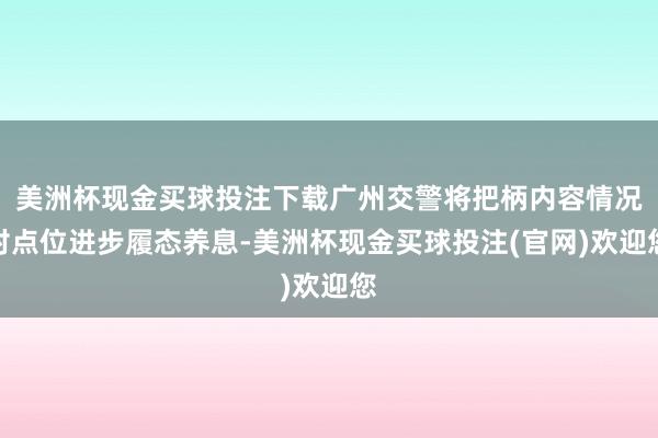 美洲杯现金买球投注下载广州交警将把柄内容情况对点位进步履态养息-美洲杯现金买球投注(官网)欢迎您