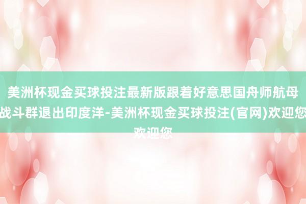 美洲杯现金买球投注最新版跟着好意思国舟师航母战斗群退出印度洋-美洲杯现金买球投注(官网)欢迎您