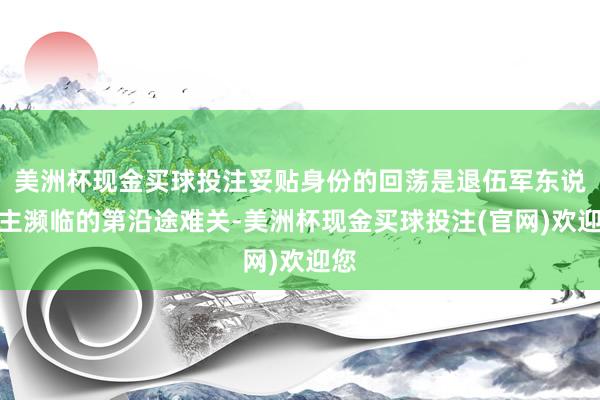 美洲杯现金买球投注妥贴身份的回荡是退伍军东说念主濒临的第沿途难关-美洲杯现金买球投注(官网)欢迎您