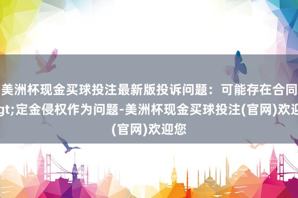 美洲杯现金买球投注最新版投诉问题：可能存在合同->定金侵权作为问题-美洲杯现金买球投注(官网)欢迎您