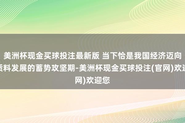 美洲杯现金买球投注最新版 当下恰是我国经济迈向高质料发展的蓄势攻坚期-美洲杯现金买球投注(官网)欢迎您