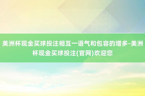 美洲杯现金买球投注相互一语气和包容的增多-美洲杯现金买球投注(官网)欢迎您