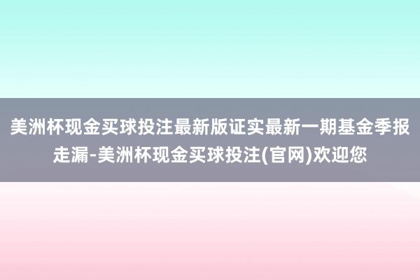 美洲杯现金买球投注最新版证实最新一期基金季报走漏-美洲杯现金买球投注(官网)欢迎您