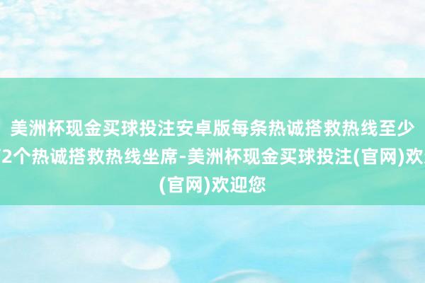 美洲杯现金买球投注安卓版每条热诚搭救热线至少培育2个热诚搭救热线坐席-美洲杯现金买球投注(官网)欢迎您